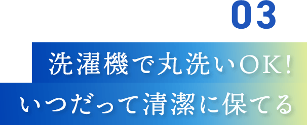 洗濯機で丸洗いでき、いつも清潔に保てます