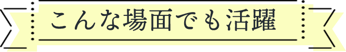 次のような場面でも活躍